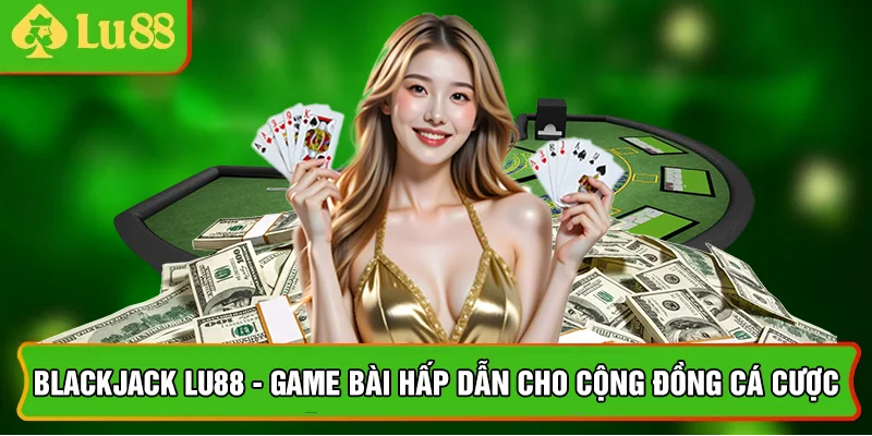 Blackjack Lu88 - Game Bài Hấp Dẫn Cho Cộng Đồng Cá Cược