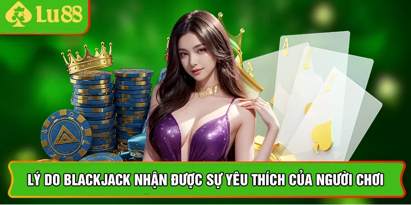 Lý do Blackjack nhận được sự yêu thích của người chơi